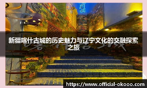 新疆喀什古城的历史魅力与辽宁文化的交融探索之旅