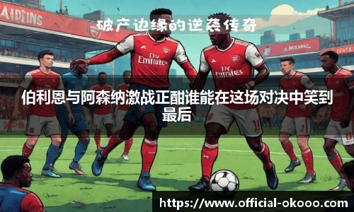 伯利恩与阿森纳激战正酣谁能在这场对决中笑到最后