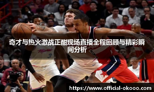 奇才与热火激战正酣现场直播全程回顾与精彩瞬间分析