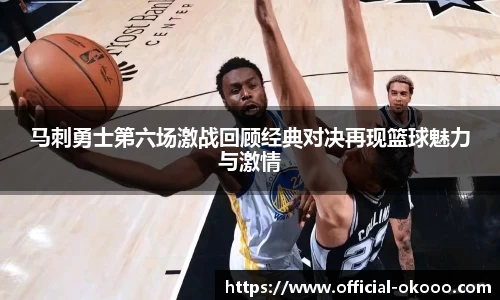 马刺勇士第六场激战回顾经典对决再现篮球魅力与激情