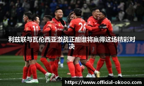 利兹联与瓦伦西亚激战正酣谁将赢得这场精彩对决