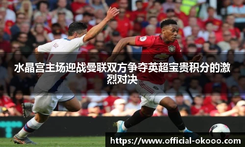 水晶宫主场迎战曼联双方争夺英超宝贵积分的激烈对决