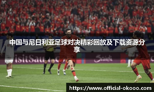 中国与尼日利亚足球对决精彩回放及下载资源分享