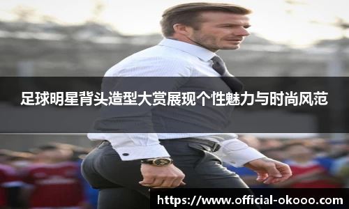 足球明星背头造型大赏展现个性魅力与时尚风范