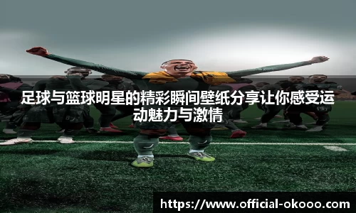 足球与篮球明星的精彩瞬间壁纸分享让你感受运动魅力与激情