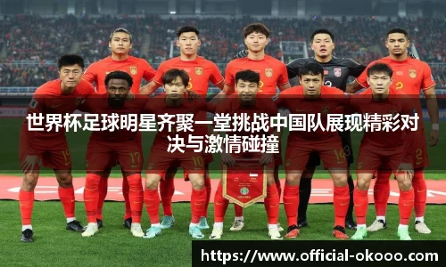 世界杯足球明星齐聚一堂挑战中国队展现精彩对决与激情碰撞