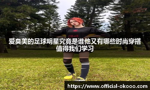 爱臭美的足球明星究竟是谁他又有哪些时尚穿搭值得我们学习