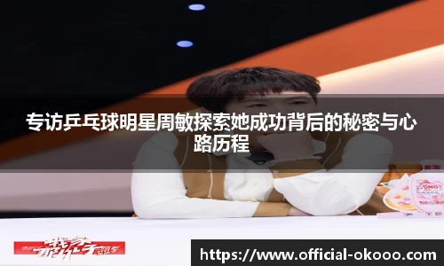 专访乒乓球明星周敏探索她成功背后的秘密与心路历程